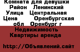 Комната для девушки › Район ­ Ленинский › Улица ­ Центральная › Цена ­ 44 - Оренбургская обл., Оренбург г. Недвижимость » Квартиры аренда   